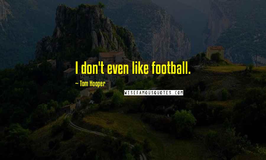 Tom Hooper Quotes: I don't even like football.