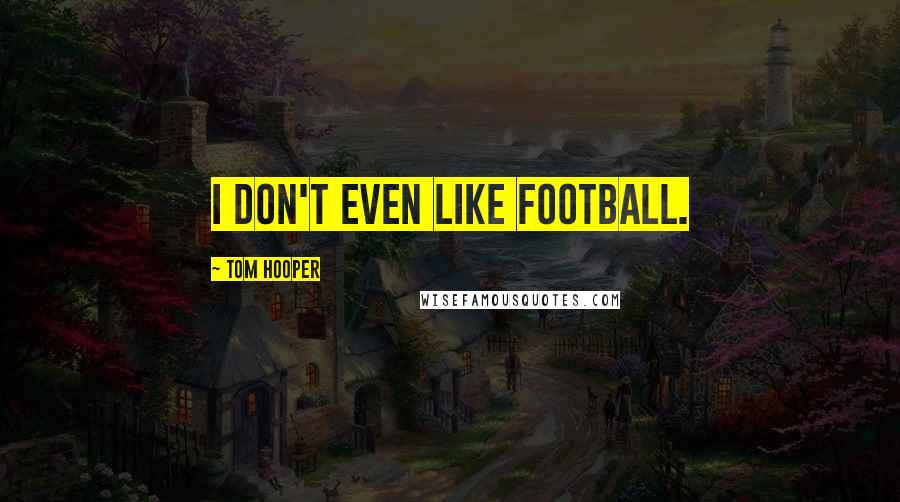 Tom Hooper Quotes: I don't even like football.