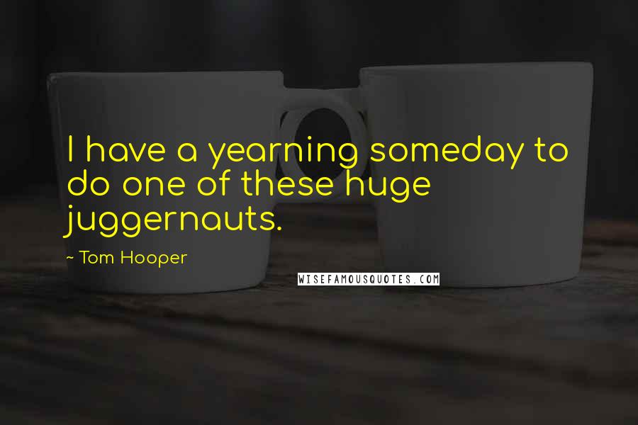 Tom Hooper Quotes: I have a yearning someday to do one of these huge juggernauts.