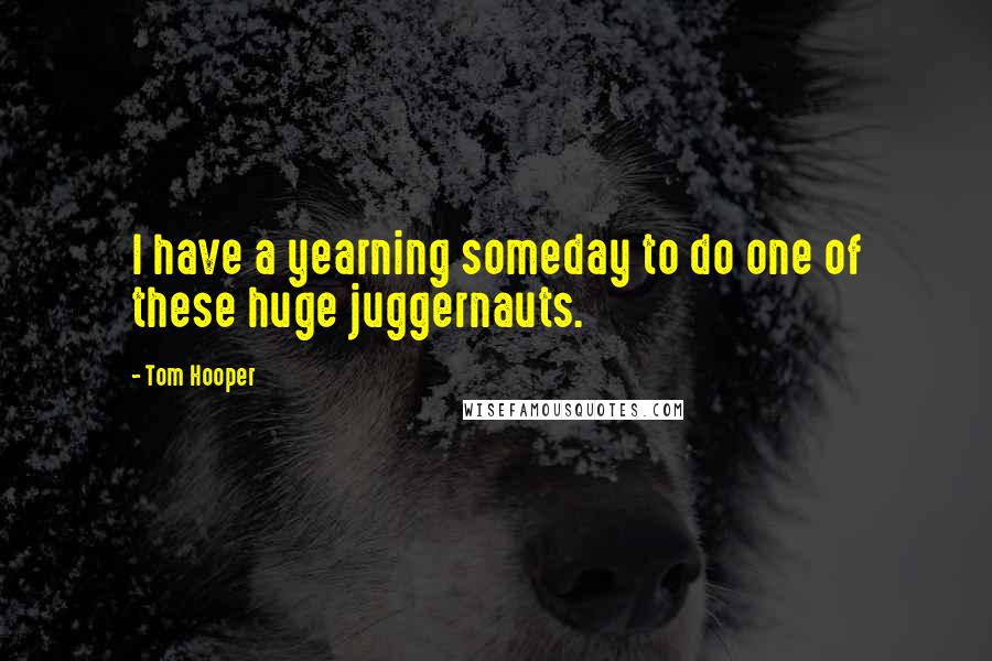 Tom Hooper Quotes: I have a yearning someday to do one of these huge juggernauts.