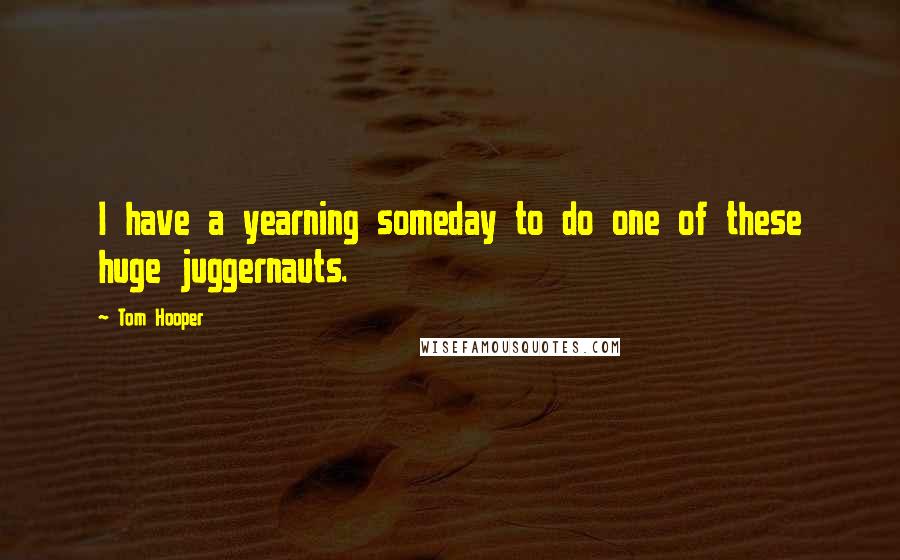 Tom Hooper Quotes: I have a yearning someday to do one of these huge juggernauts.
