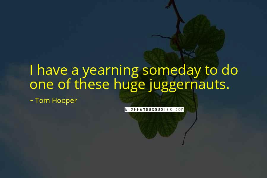 Tom Hooper Quotes: I have a yearning someday to do one of these huge juggernauts.