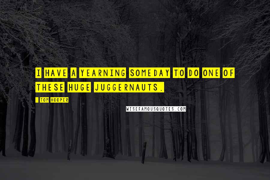 Tom Hooper Quotes: I have a yearning someday to do one of these huge juggernauts.