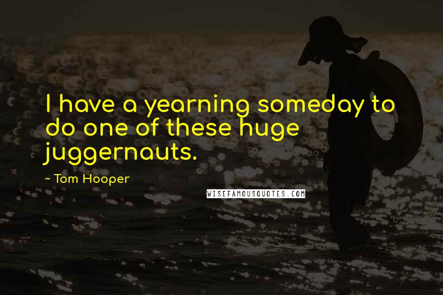 Tom Hooper Quotes: I have a yearning someday to do one of these huge juggernauts.