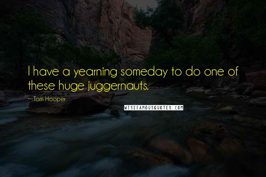 Tom Hooper Quotes: I have a yearning someday to do one of these huge juggernauts.
