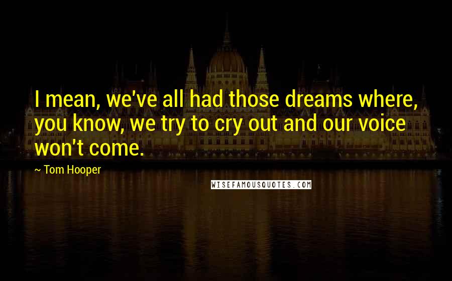 Tom Hooper Quotes: I mean, we've all had those dreams where, you know, we try to cry out and our voice won't come.