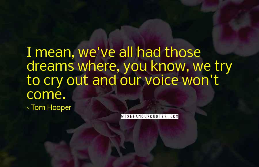 Tom Hooper Quotes: I mean, we've all had those dreams where, you know, we try to cry out and our voice won't come.