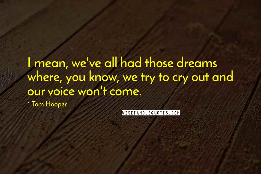 Tom Hooper Quotes: I mean, we've all had those dreams where, you know, we try to cry out and our voice won't come.