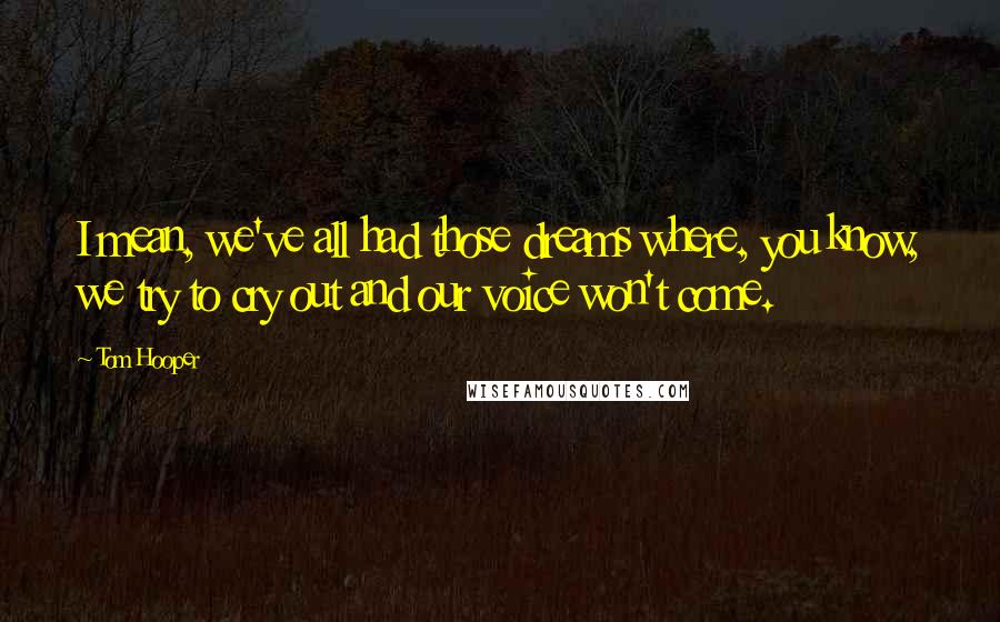 Tom Hooper Quotes: I mean, we've all had those dreams where, you know, we try to cry out and our voice won't come.