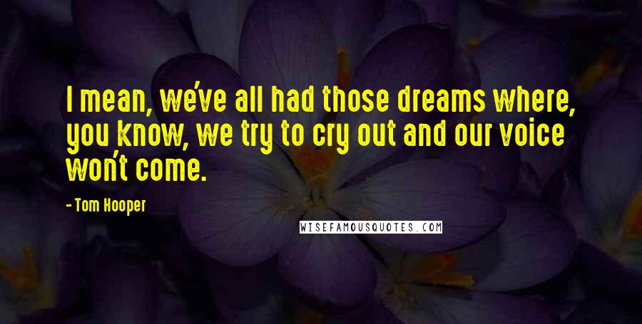 Tom Hooper Quotes: I mean, we've all had those dreams where, you know, we try to cry out and our voice won't come.