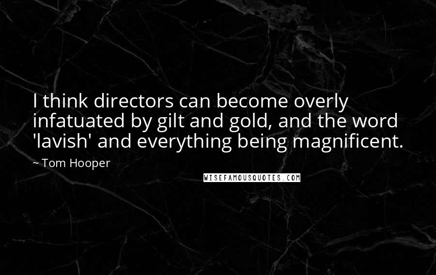 Tom Hooper Quotes: I think directors can become overly infatuated by gilt and gold, and the word 'lavish' and everything being magnificent.