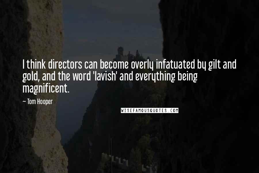 Tom Hooper Quotes: I think directors can become overly infatuated by gilt and gold, and the word 'lavish' and everything being magnificent.