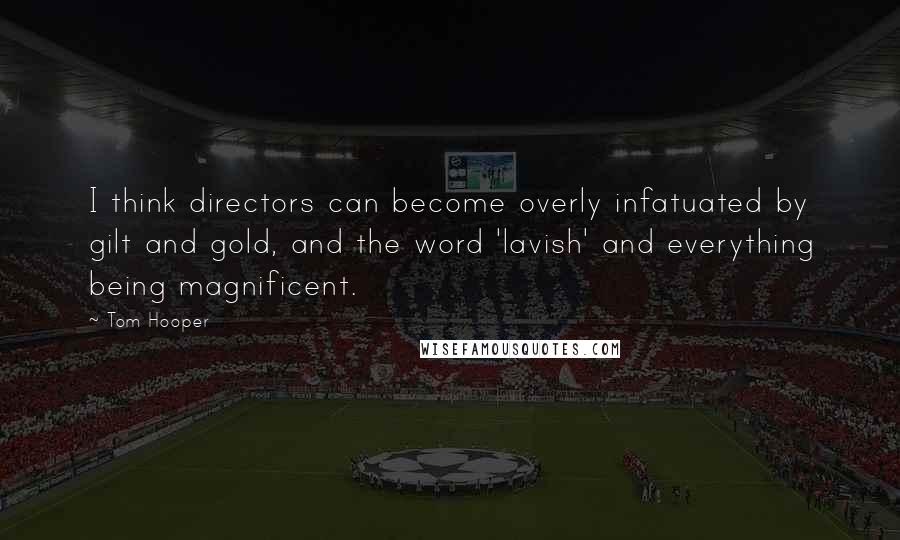 Tom Hooper Quotes: I think directors can become overly infatuated by gilt and gold, and the word 'lavish' and everything being magnificent.