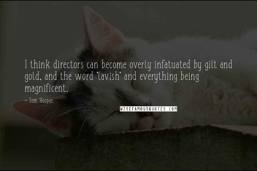 Tom Hooper Quotes: I think directors can become overly infatuated by gilt and gold, and the word 'lavish' and everything being magnificent.