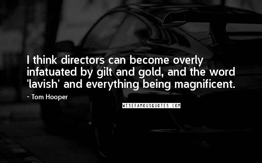 Tom Hooper Quotes: I think directors can become overly infatuated by gilt and gold, and the word 'lavish' and everything being magnificent.