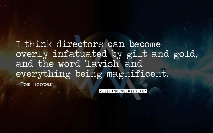 Tom Hooper Quotes: I think directors can become overly infatuated by gilt and gold, and the word 'lavish' and everything being magnificent.