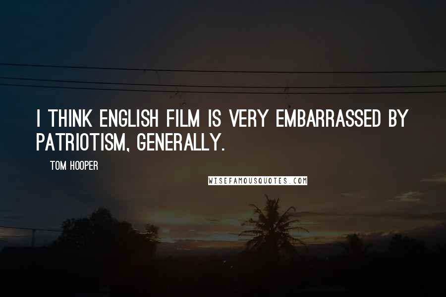 Tom Hooper Quotes: I think English film is very embarrassed by patriotism, generally.