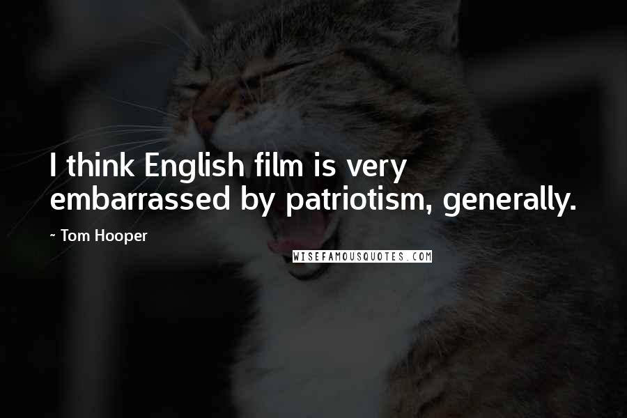 Tom Hooper Quotes: I think English film is very embarrassed by patriotism, generally.