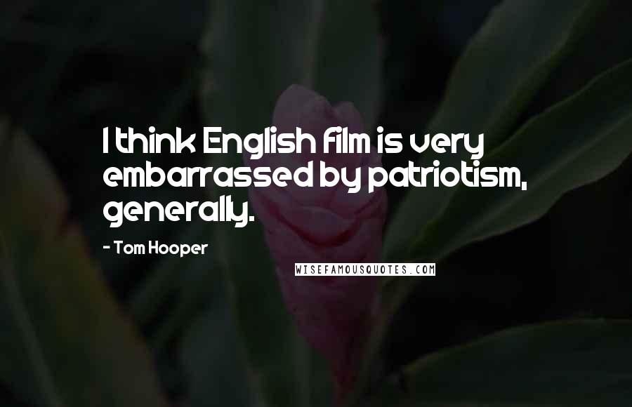 Tom Hooper Quotes: I think English film is very embarrassed by patriotism, generally.