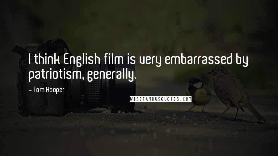 Tom Hooper Quotes: I think English film is very embarrassed by patriotism, generally.