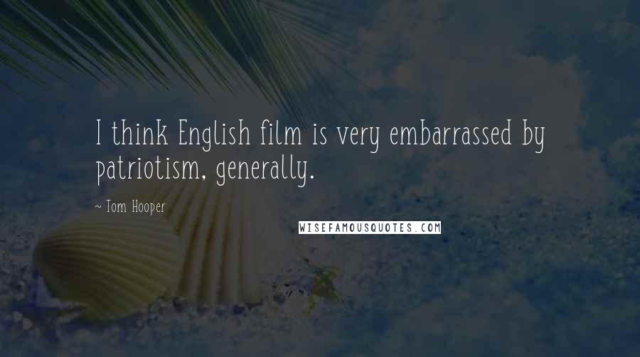 Tom Hooper Quotes: I think English film is very embarrassed by patriotism, generally.