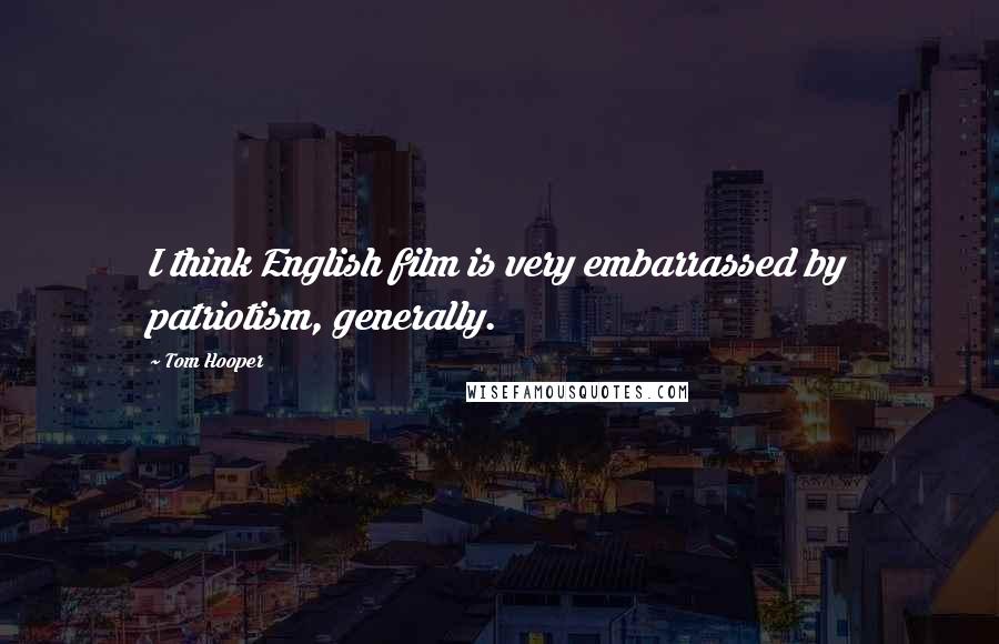 Tom Hooper Quotes: I think English film is very embarrassed by patriotism, generally.