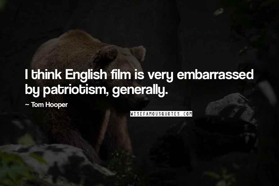 Tom Hooper Quotes: I think English film is very embarrassed by patriotism, generally.