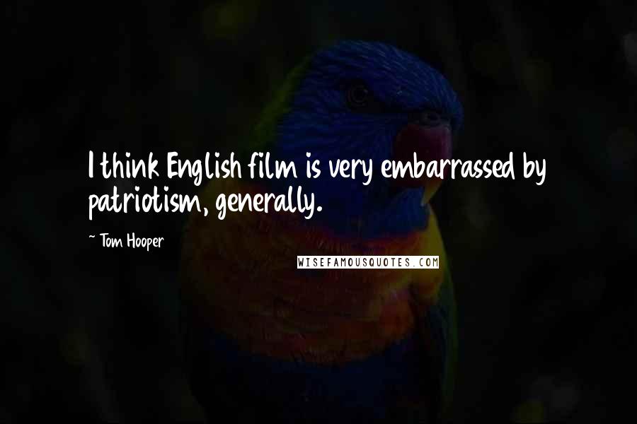 Tom Hooper Quotes: I think English film is very embarrassed by patriotism, generally.