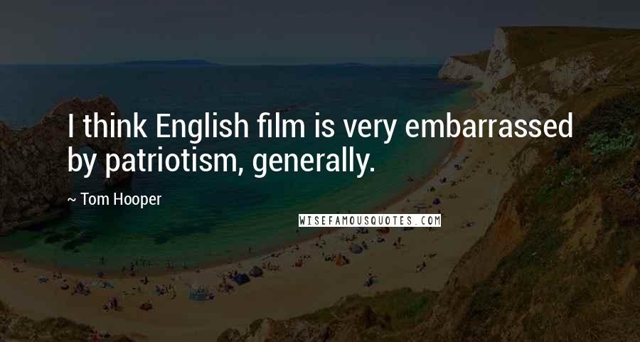 Tom Hooper Quotes: I think English film is very embarrassed by patriotism, generally.