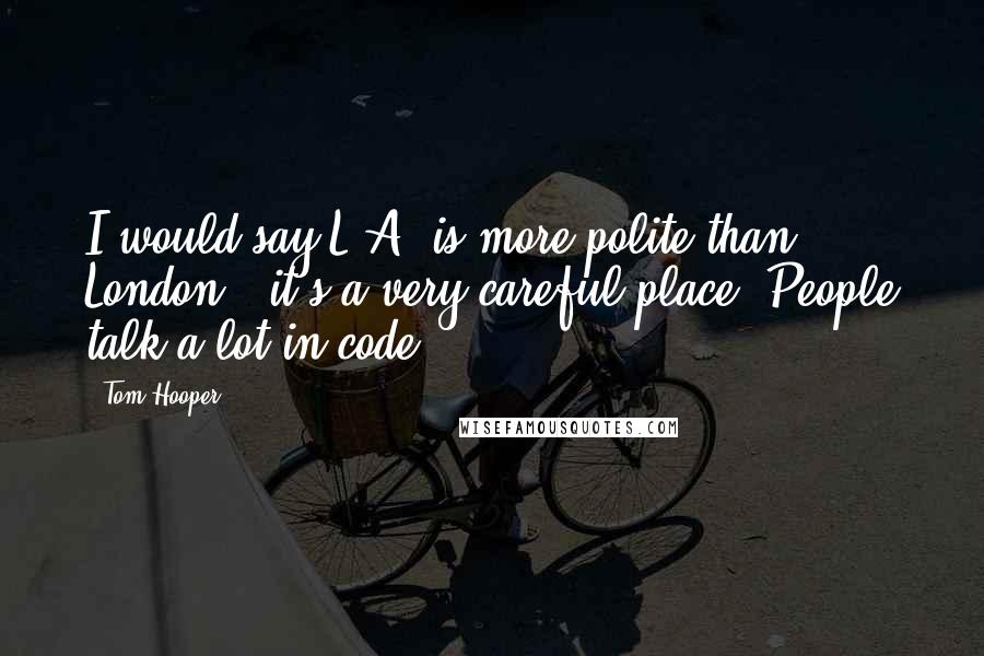 Tom Hooper Quotes: I would say L.A. is more polite than London - it's a very careful place. People talk a lot in code.