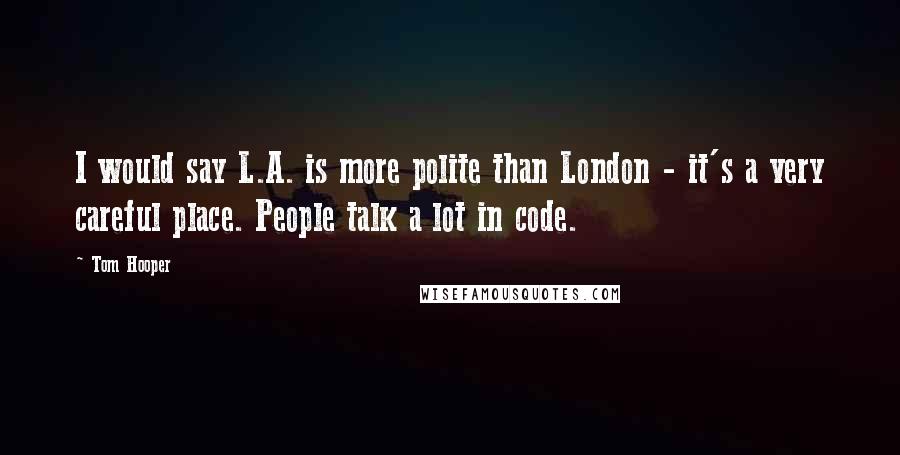 Tom Hooper Quotes: I would say L.A. is more polite than London - it's a very careful place. People talk a lot in code.