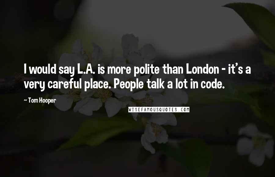 Tom Hooper Quotes: I would say L.A. is more polite than London - it's a very careful place. People talk a lot in code.