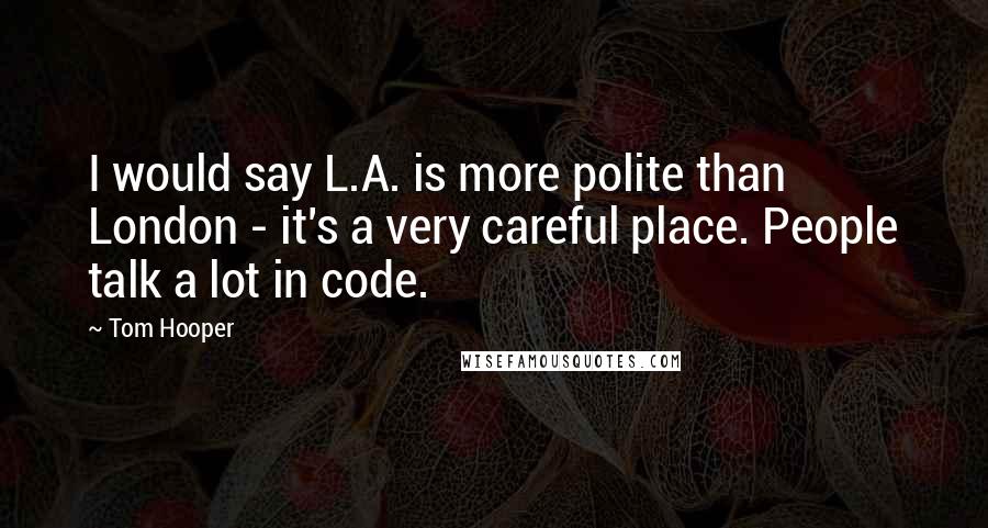 Tom Hooper Quotes: I would say L.A. is more polite than London - it's a very careful place. People talk a lot in code.