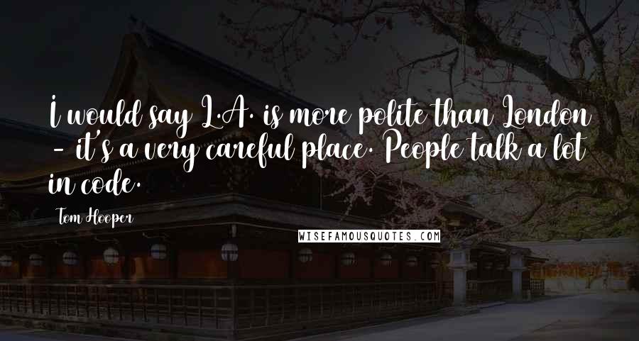 Tom Hooper Quotes: I would say L.A. is more polite than London - it's a very careful place. People talk a lot in code.