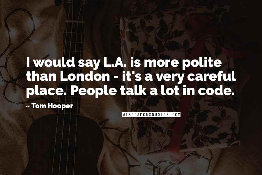 Tom Hooper Quotes: I would say L.A. is more polite than London - it's a very careful place. People talk a lot in code.