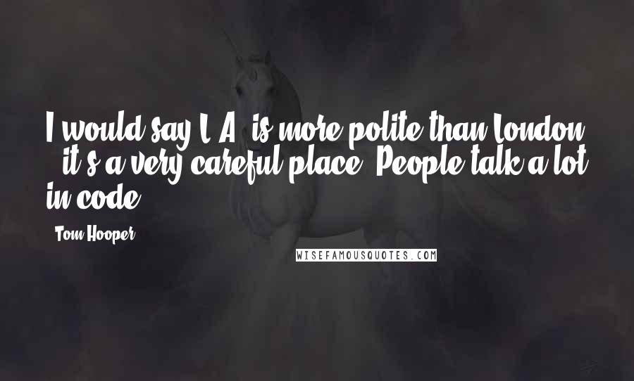 Tom Hooper Quotes: I would say L.A. is more polite than London - it's a very careful place. People talk a lot in code.