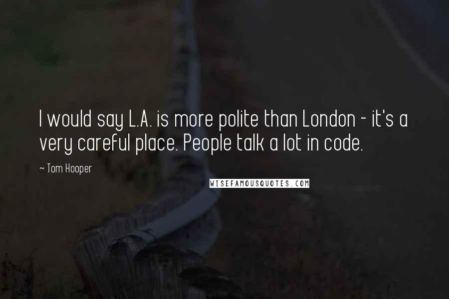 Tom Hooper Quotes: I would say L.A. is more polite than London - it's a very careful place. People talk a lot in code.