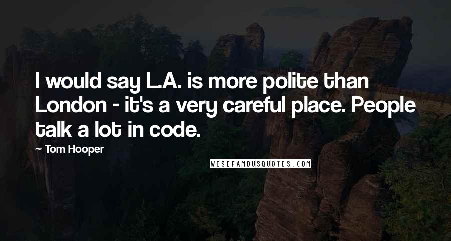 Tom Hooper Quotes: I would say L.A. is more polite than London - it's a very careful place. People talk a lot in code.