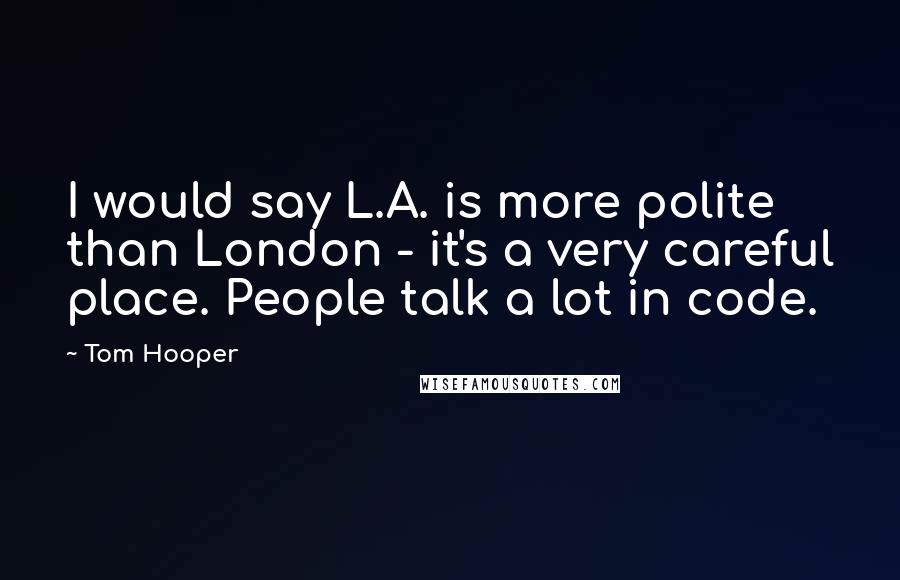 Tom Hooper Quotes: I would say L.A. is more polite than London - it's a very careful place. People talk a lot in code.