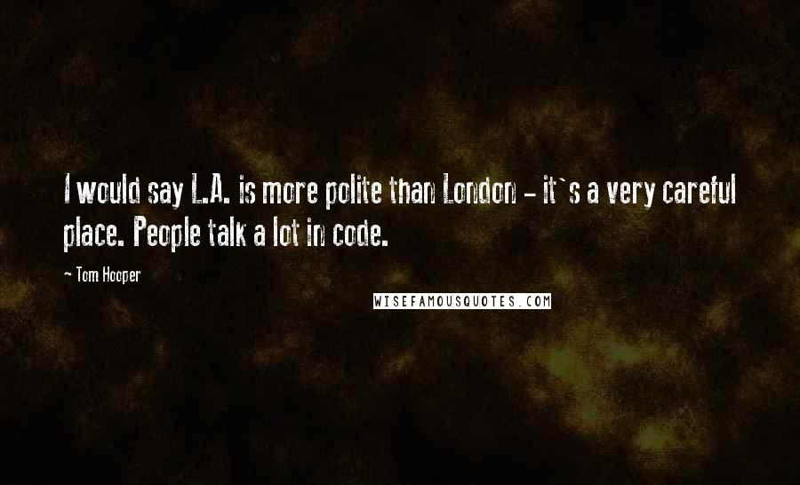 Tom Hooper Quotes: I would say L.A. is more polite than London - it's a very careful place. People talk a lot in code.