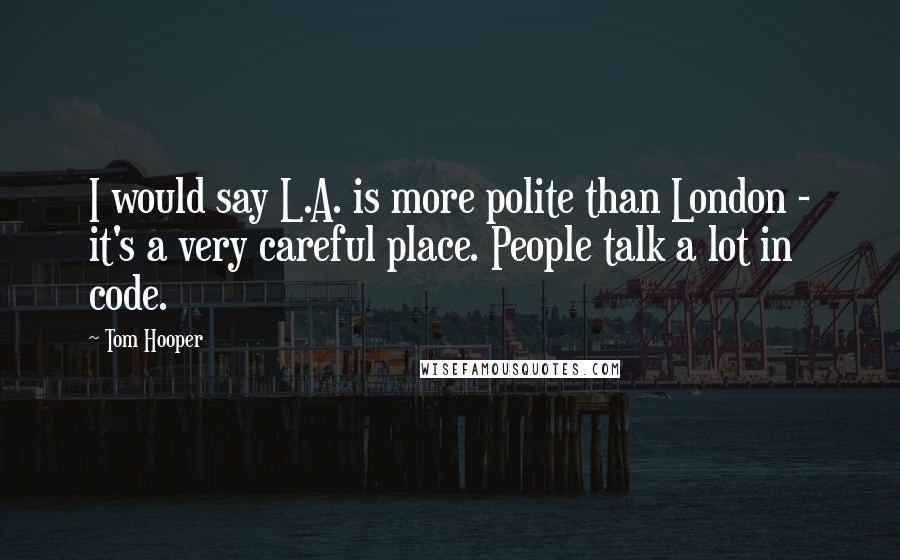 Tom Hooper Quotes: I would say L.A. is more polite than London - it's a very careful place. People talk a lot in code.