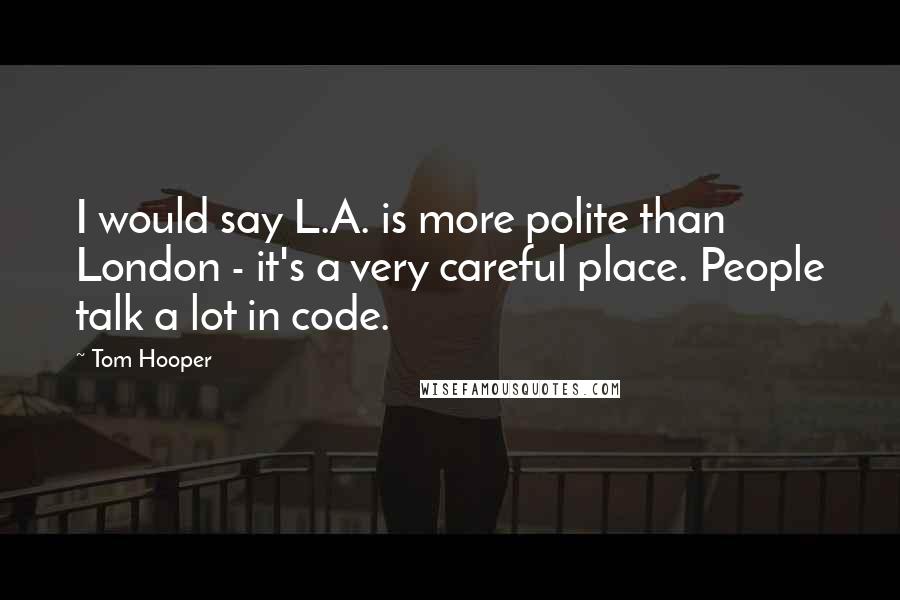 Tom Hooper Quotes: I would say L.A. is more polite than London - it's a very careful place. People talk a lot in code.