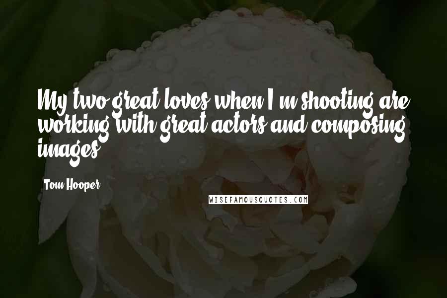 Tom Hooper Quotes: My two great loves when I'm shooting are working with great actors and composing images.