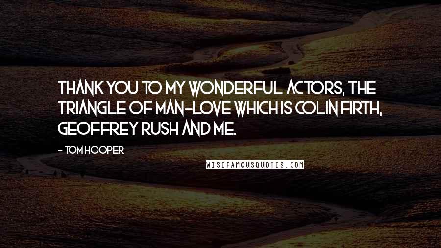 Tom Hooper Quotes: Thank you to my wonderful actors, the triangle of man-love which is Colin Firth, Geoffrey Rush and me.