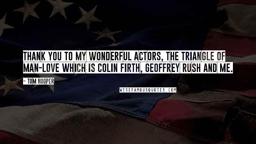 Tom Hooper Quotes: Thank you to my wonderful actors, the triangle of man-love which is Colin Firth, Geoffrey Rush and me.