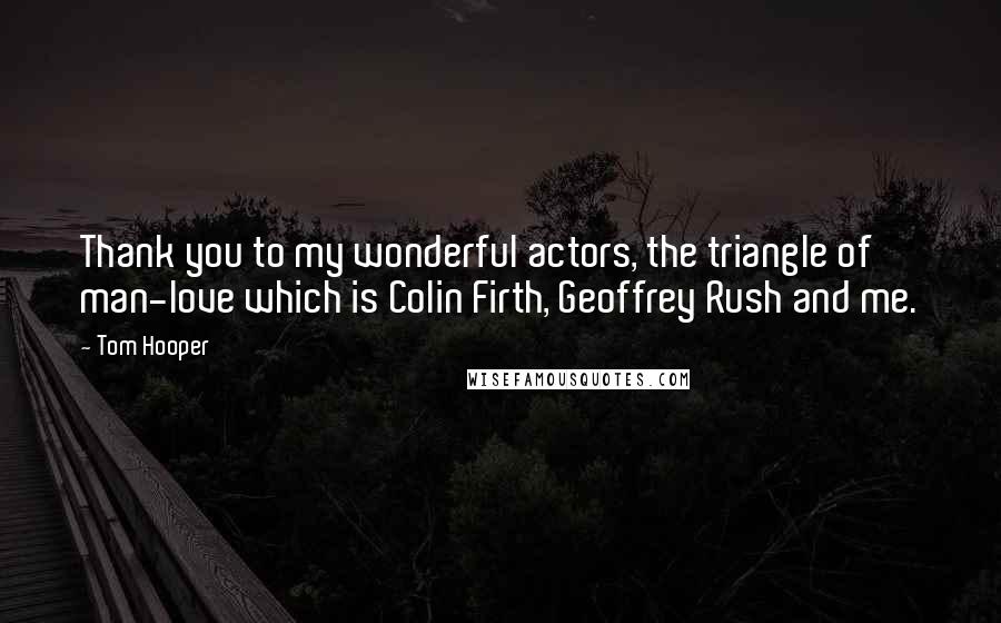 Tom Hooper Quotes: Thank you to my wonderful actors, the triangle of man-love which is Colin Firth, Geoffrey Rush and me.