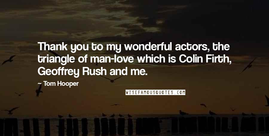 Tom Hooper Quotes: Thank you to my wonderful actors, the triangle of man-love which is Colin Firth, Geoffrey Rush and me.