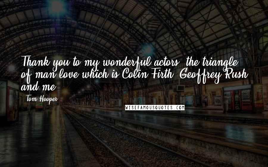 Tom Hooper Quotes: Thank you to my wonderful actors, the triangle of man-love which is Colin Firth, Geoffrey Rush and me.