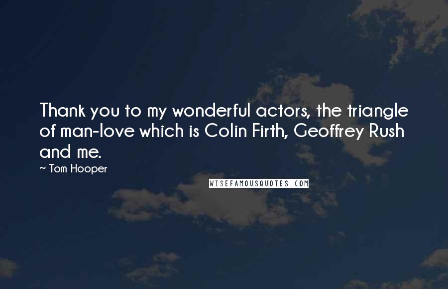Tom Hooper Quotes: Thank you to my wonderful actors, the triangle of man-love which is Colin Firth, Geoffrey Rush and me.