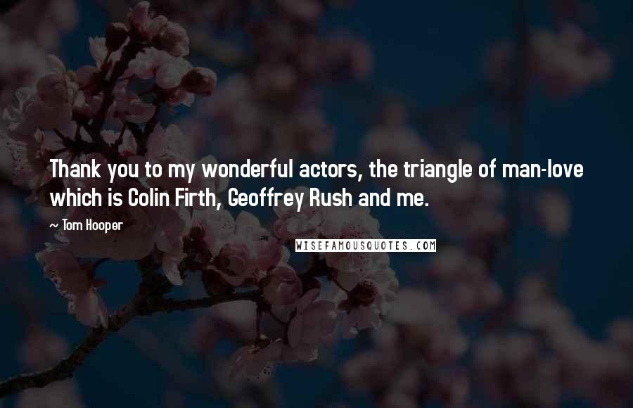 Tom Hooper Quotes: Thank you to my wonderful actors, the triangle of man-love which is Colin Firth, Geoffrey Rush and me.